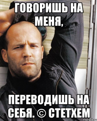 Говоришь на меня, переводишь на себя. © Стетхем