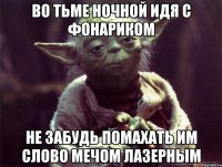 во тьме ночной идя с фонариком не забудь помахать им слово мечом лазерным