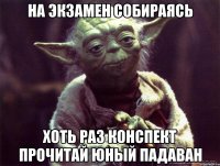 на экзамен собираясь хоть раз конспект прочитай юный падаван