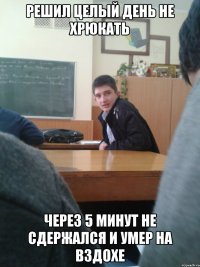 решил целый день не хрюкать через 5 минут не сдержался и умер на вздохе