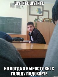 шутите шутите но когда я выросту вы с голоду подохнете
