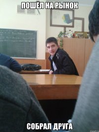 пошёл на рынок собрал друга