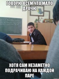 говорю всем что мало дрочю хотя сам незаметно подрачиваю на каждой паре