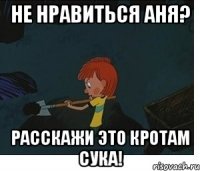 не нравиться Аня? расскажи это кротам сука!