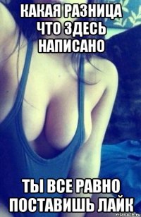 какая разница что здесь написано ты все равно поставишь лайк