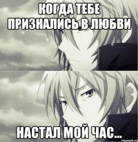 когда тебе признались в любви настал мой час...