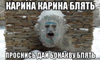 карина карина блять проснись дай бонакву блять
