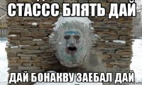 стассс блять дай дай бонакву заебал дай