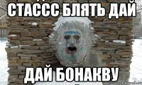 стассс блять дай дай бонакву