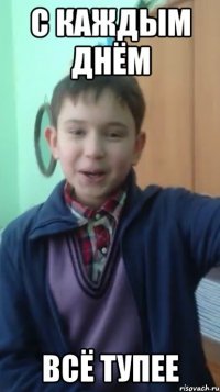 с каждым днём всё тупее