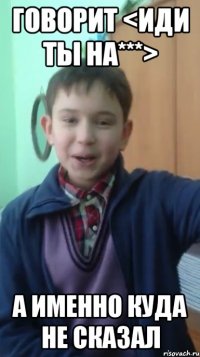 говорит <иди ты на***> а именно куда не сказал