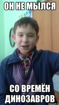 он не мылся со времён динозавров