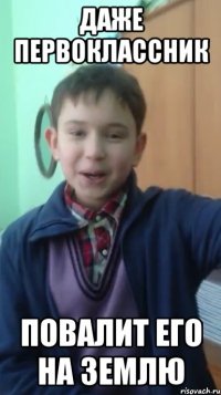 даже первоклассник повалит его на землю