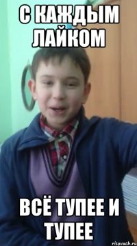с каждым лайком всё тупее и тупее