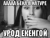 ааааа бека в натуре урод екенгой