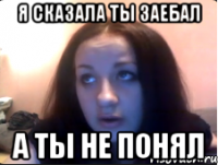 Я сказала ты заебал А ты не понял
