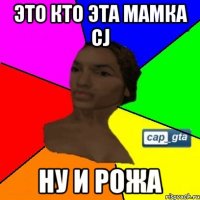 это кто эта мамка cj ну и рожа