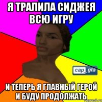 Я тралила Сиджея всю игру и теперь я главный герой и буду продолжать