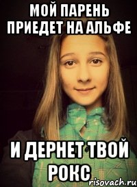 мой парень приедет на альфе и дернет твой рокс