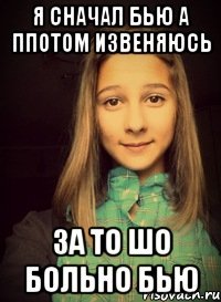 я сначал бью а ппотом извеняюсь за то шо больно бью
