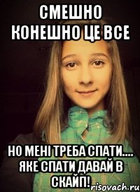 смешно конешно це все но мені треба спати.... яке спати давай в скайп!