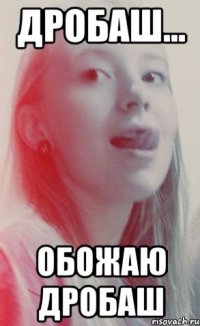 дробаш... обожаю дробаш
