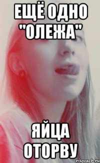 ещё одно "олежа" яйца оторву