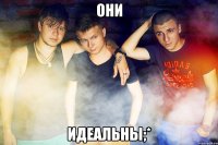 они идеальны;*