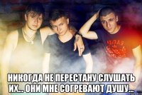  никогда не перестану слушать их... они мне согревают душу...