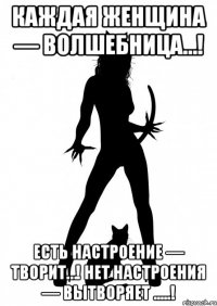 каждая женщина — волшебница…! есть настроение — творит…! нет настроения — вытворяет .....!