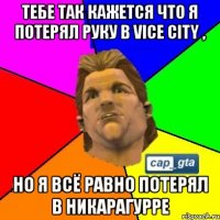тебе так кажется что я потерял руку в vice city , но я всё равно потерял в никарагурре