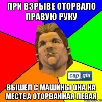 при взрыве оторвало правую руку вышел с машины она на месте,а оторванная левая