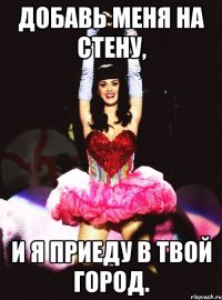 добавь меня на стену, и я приеду в твой город.