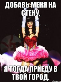 добавь меня на стену, я тогда приеду в твой город.