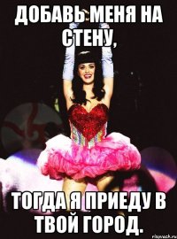 добавь меня на стену, тогда я приеду в твой город.