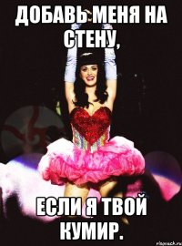добавь меня на стену, если я твой кумир.