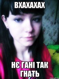 ВХАХАХАХ НЄ ГАНІ ТАК ГНАТЬ