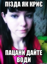 ПІЗДА ЯК КРИЄ ПАЦАНИ ДАЙТЕ ВОДИ