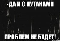 -да и с путанами проблем не будет!