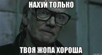 нахуй только твоя жопа хороша