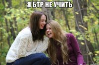 я бтр не учить 