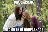она сказала, что он ей не понравился