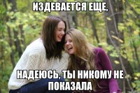 издевается еще, надеюсь, ты никому не показала