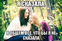 я сказала, в общем все, что бы я не сказала