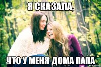 я сказала, что у меня дома папа