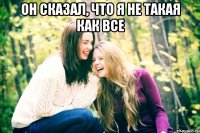 он сказал, что я не такая как все 