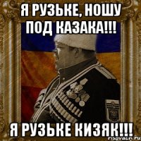 я рузьке, ношу под казака!!! я рузьке кизяк!!!