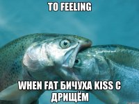то feeling when fat бичуха kiss с дрищём