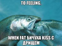 то feeling, when fat бичуха kiss с дрищём