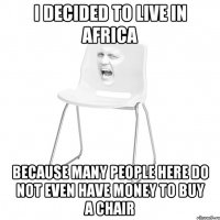 I decided to live in Africa because many people here do not even have money to buy a chair